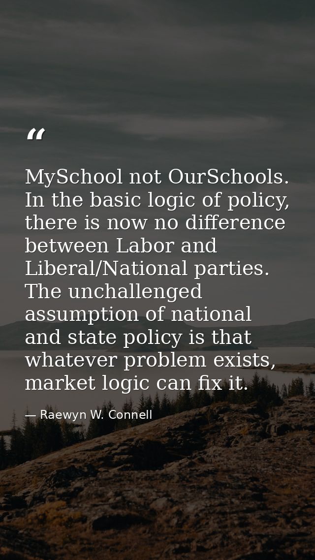 MySchool not OurSchools. In the basic logic of policy, there is now no difference between Labor and Liberal/National par — Raewyn W. Connell