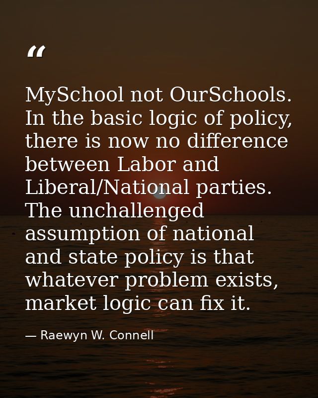 MySchool not OurSchools. In the basic logic of policy, there is now no difference between Labor and Liberal/National par — Raewyn W. Connell