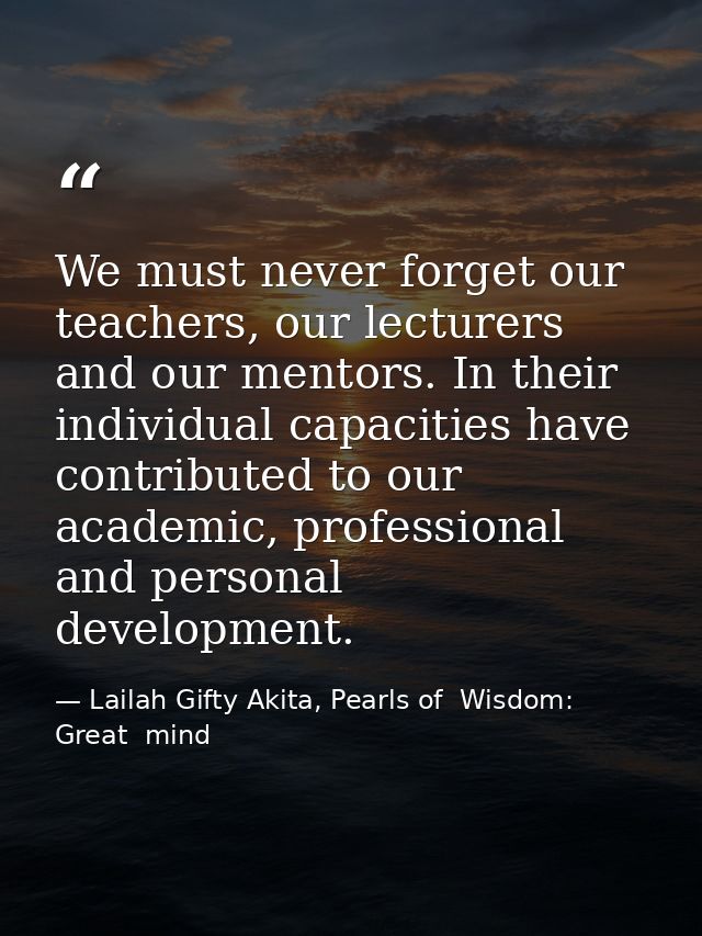 We must never forget our teachers, our lecturers and our mentors. In their individual capacities have contributed to our — Lailah Gifty Akita, Pearls of  Wisdom: Great  mind