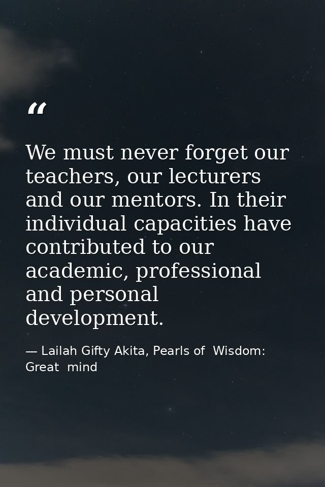 We must never forget our teachers, our lecturers and our mentors. In their individual capacities have contributed to our — Lailah Gifty Akita, Pearls of  Wisdom: Great  mind