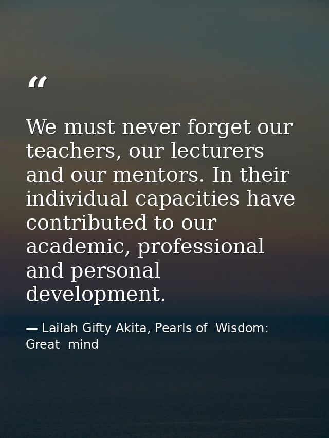 We must never forget our teachers, our lecturers and our mentors. In their individual capacities have contributed to our — Lailah Gifty Akita, Pearls of  Wisdom: Great  mind