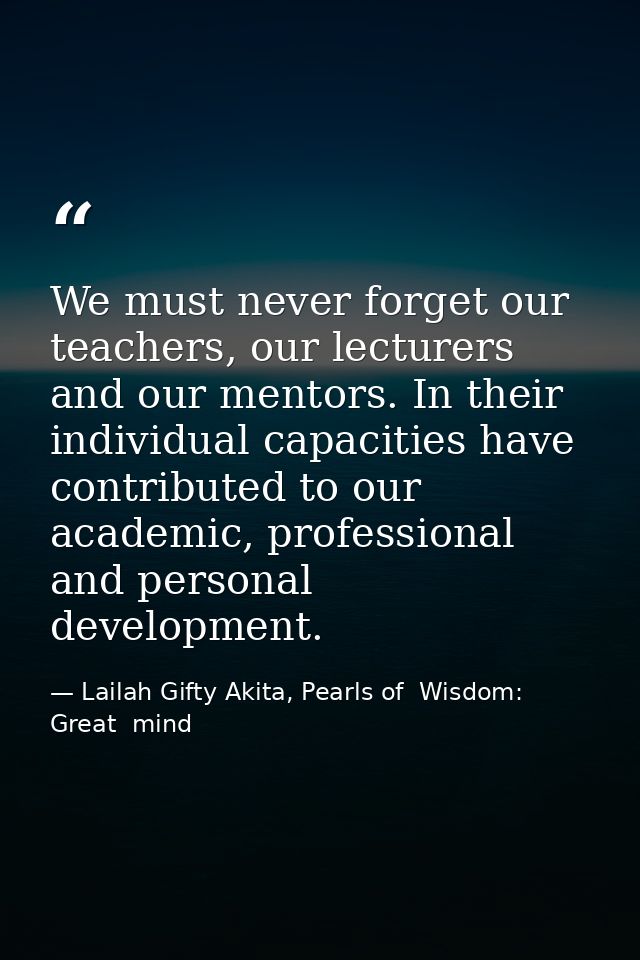 We must never forget our teachers, our lecturers and our mentors. In their individual capacities have contributed to our — Lailah Gifty Akita, Pearls of  Wisdom: Great  mind
