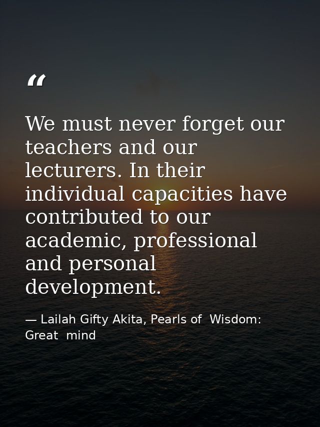 We must never forget our teachers and our lecturers. In their individual capacities have contributed to our academic, pr — Lailah Gifty Akita, Pearls of  Wisdom: Great  mind