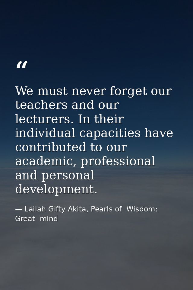 We must never forget our teachers and our lecturers. In their individual capacities have contributed to our academic, pr — Lailah Gifty Akita, Pearls of  Wisdom: Great  mind