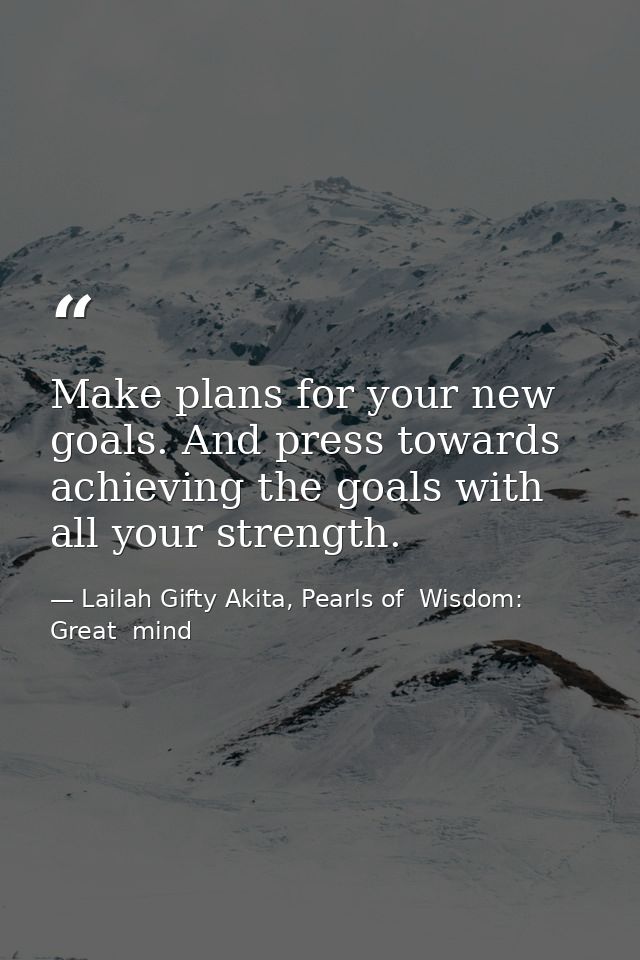 Make plans for your new goals. And press towards achieving the goals with all your strength. — Lailah Gifty Akita, Pearls of  Wisdom: Great  mind