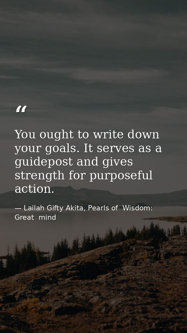 You ought to write down your goals. It serves as a guidepost and gives strength for purposeful action. — Lailah Gifty Akita, Pearls of  Wisdom: Great  mind