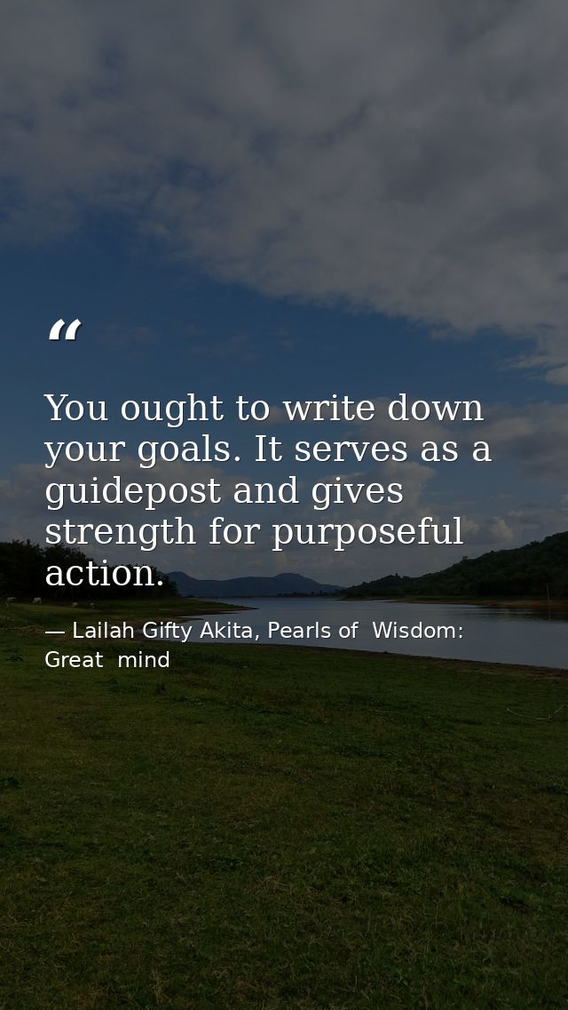 You ought to write down your goals. It serves as a guidepost and gives strength for purposeful action. — Lailah Gifty Akita, Pearls of  Wisdom: Great  mind