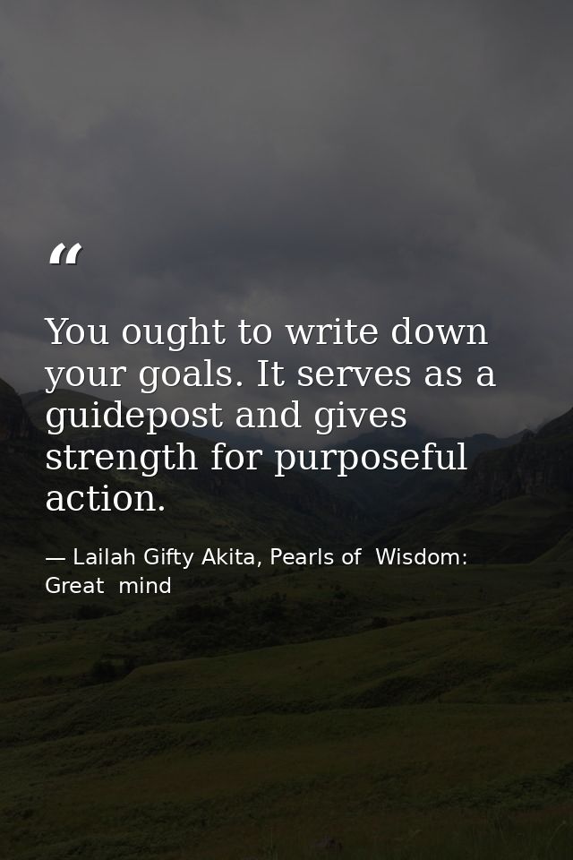 You ought to write down your goals. It serves as a guidepost and gives strength for purposeful action. — Lailah Gifty Akita, Pearls of  Wisdom: Great  mind