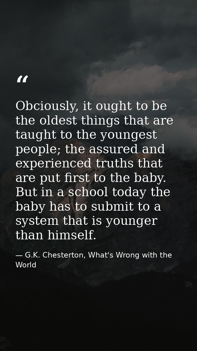Obciously, it ought to be the oldest things that are taught to the youngest people; the assured and experienced truths t — G.K. Chesterton, What's Wrong with the World