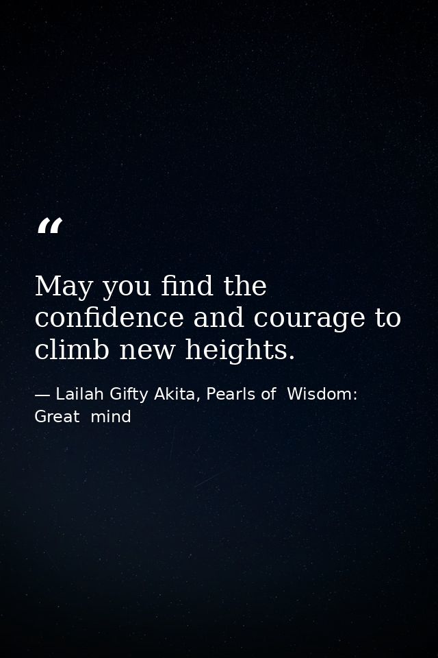 May you find the confidence and courage to climb new heights. — Lailah Gifty Akita, Pearls of  Wisdom: Great  mind