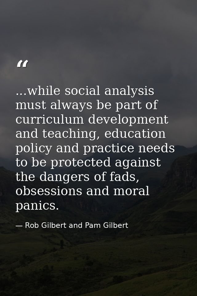 ...while social analysis must always be part of curriculum development and teaching, education policy and practice needs — Rob Gilbert and Pam Gilbert