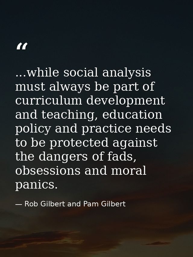 ...while social analysis must always be part of curriculum development and teaching, education policy and practice needs — Rob Gilbert and Pam Gilbert