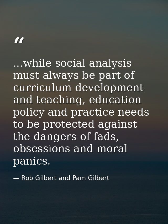 ...while social analysis must always be part of curriculum development and teaching, education policy and practice needs — Rob Gilbert and Pam Gilbert