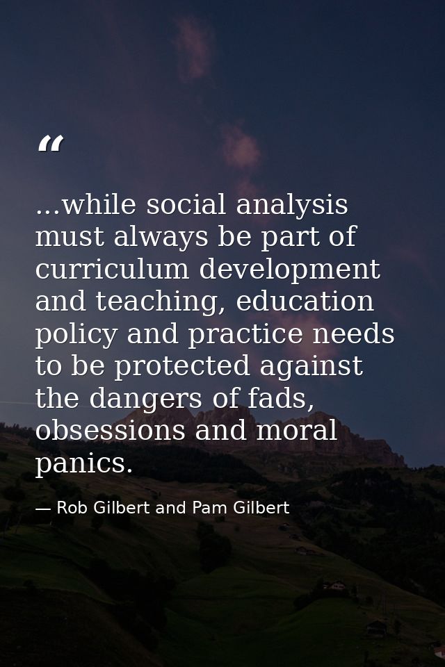 ...while social analysis must always be part of curriculum development and teaching, education policy and practice needs — Rob Gilbert and Pam Gilbert
