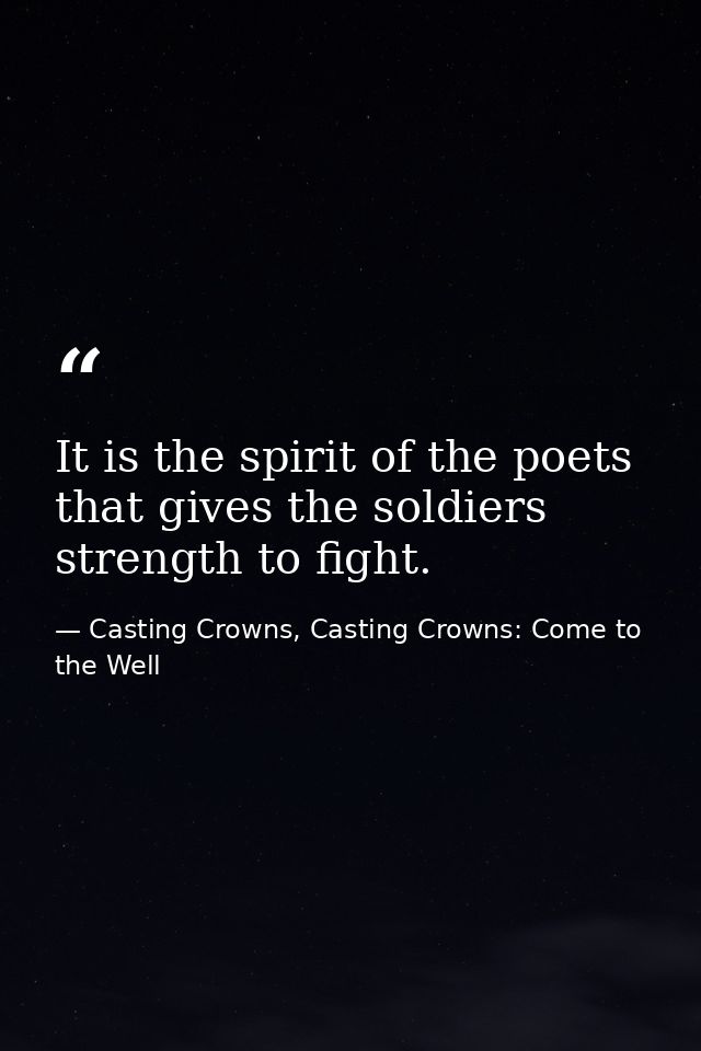 It is the spirit of the poets that gives the soldiers strength to fight. — Casting Crowns, Casting Crowns: Come to the Well