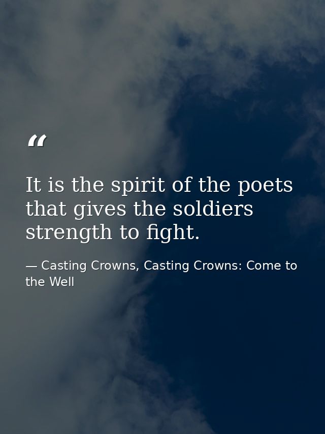 It is the spirit of the poets that gives the soldiers strength to fight. — Casting Crowns, Casting Crowns: Come to the Well
