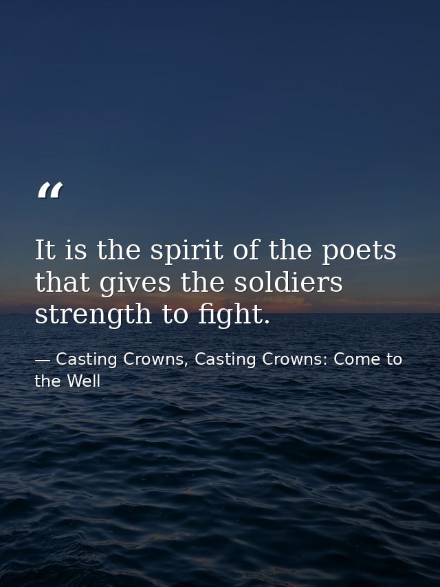 It is the spirit of the poets that gives the soldiers strength to fight. — Casting Crowns, Casting Crowns: Come to the Well