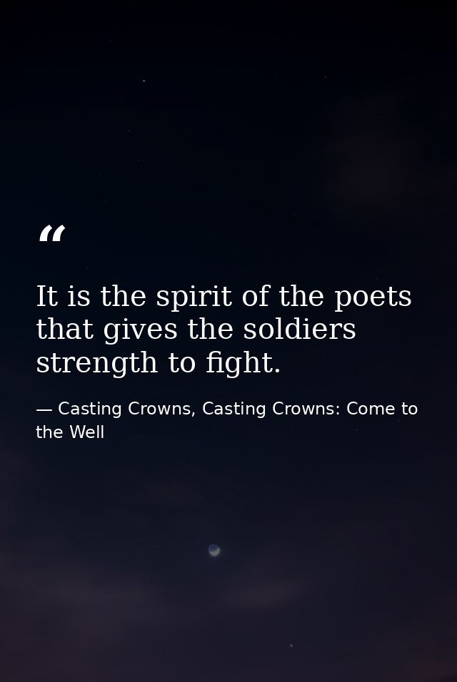 It is the spirit of the poets that gives the soldiers strength to fight. — Casting Crowns, Casting Crowns: Come to the Well