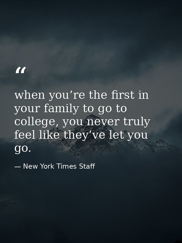 when you’re the first in your family to go to college, you never truly feel like they’ve let you go. — New York Times Staff