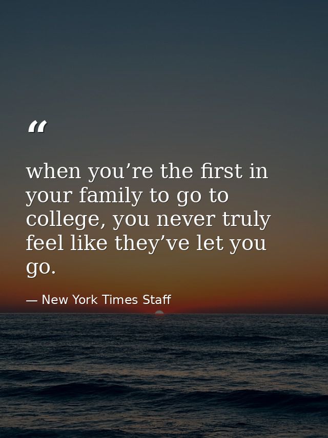 when you’re the first in your family to go to college, you never truly feel like they’ve let you go. — New York Times Staff