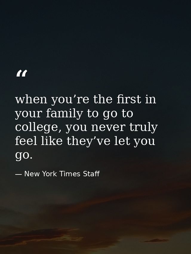 when you’re the first in your family to go to college, you never truly feel like they’ve let you go. — New York Times Staff