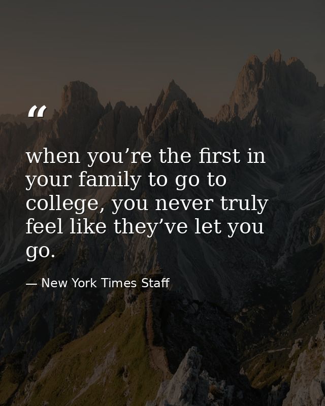 when you’re the first in your family to go to college, you never truly feel like they’ve let you go. — New York Times Staff