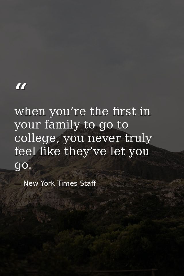 when you’re the first in your family to go to college, you never truly feel like they’ve let you go. — New York Times Staff