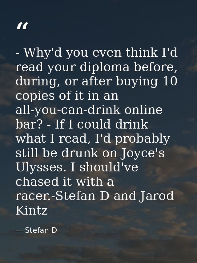 - Why'd you even think I'd read your diploma before, during, or after buying 10 copies of it in an all-you-can-drink onl — Stefan D
