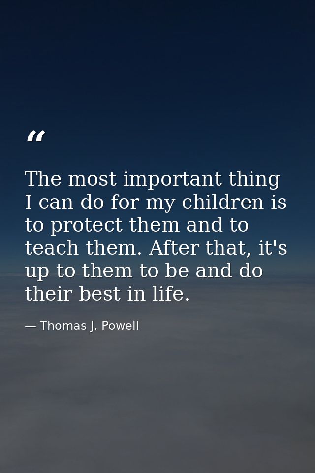 The most important thing I can do for my children is to protect them and to teach them. After that, it's up to them to b — Thomas J. Powell