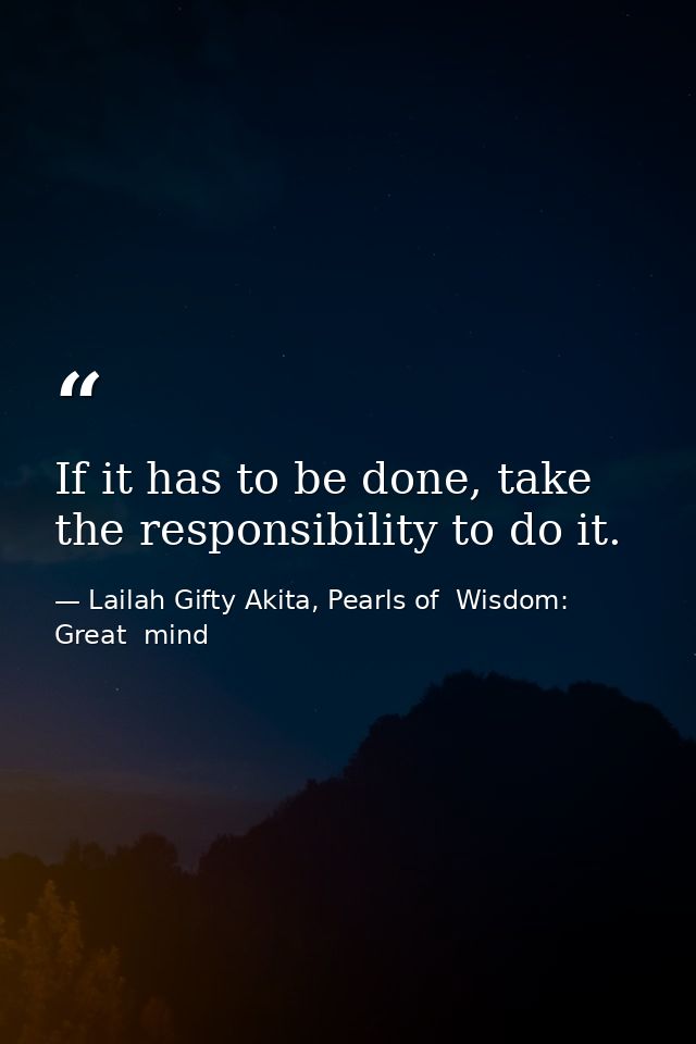 If it has to be done, take the responsibility to do it. — Lailah Gifty Akita, Pearls of  Wisdom: Great  mind