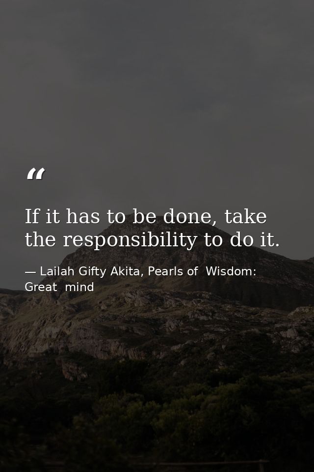 If it has to be done, take the responsibility to do it. — Lailah Gifty Akita, Pearls of  Wisdom: Great  mind