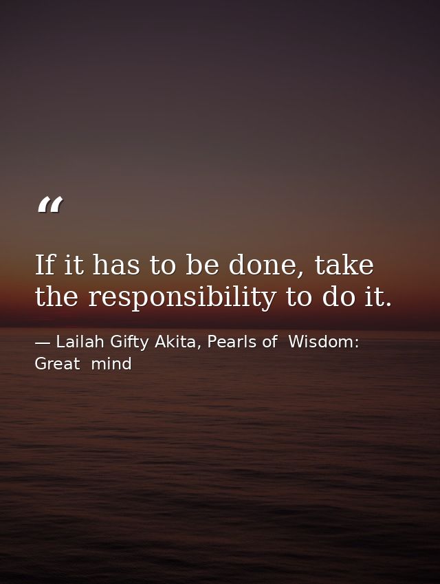 If it has to be done, take the responsibility to do it. — Lailah Gifty Akita, Pearls of  Wisdom: Great  mind