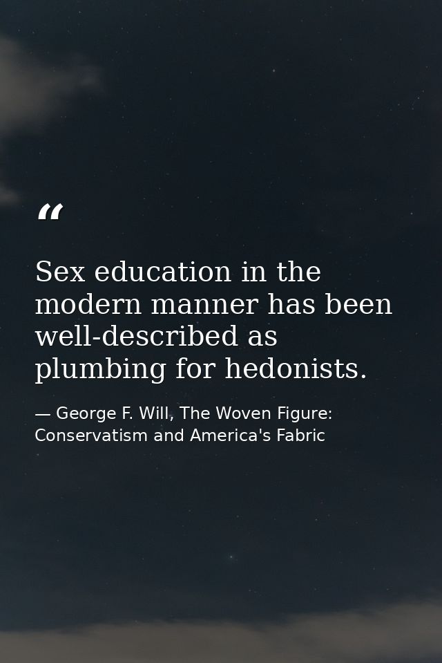Sex education in the modern manner has been well-described as plumbing for hedonists. — George F. Will, The Woven Figure: Conservatism and America's Fabric