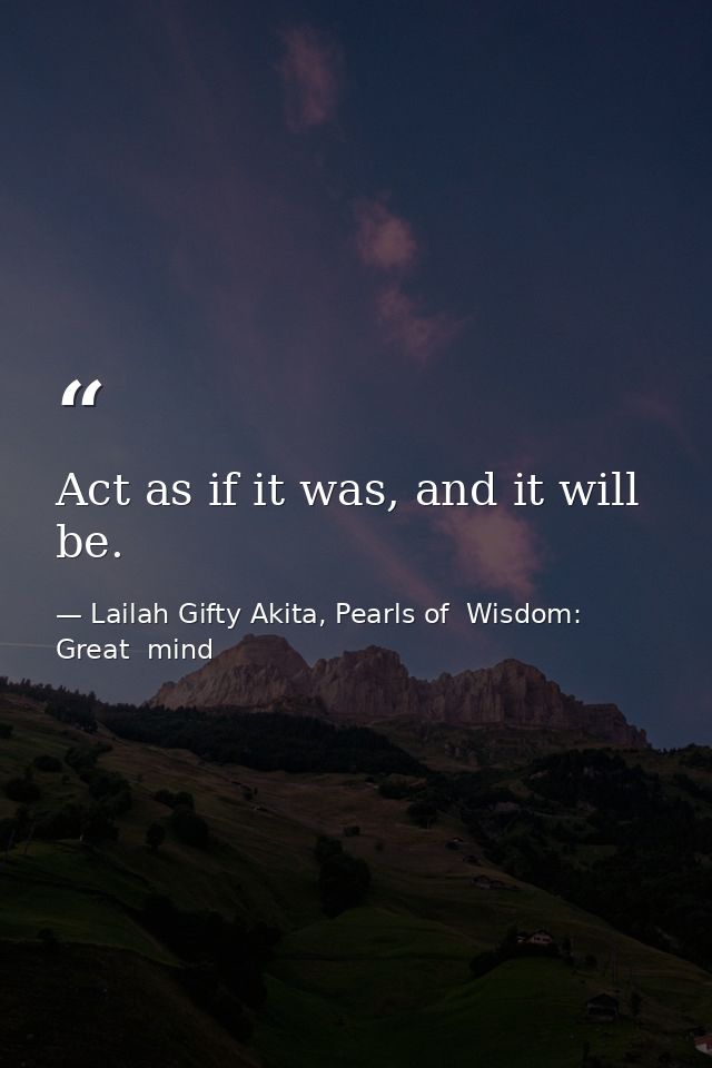 Act as if it was, and it will be. — Lailah Gifty Akita, Pearls of  Wisdom: Great  mind