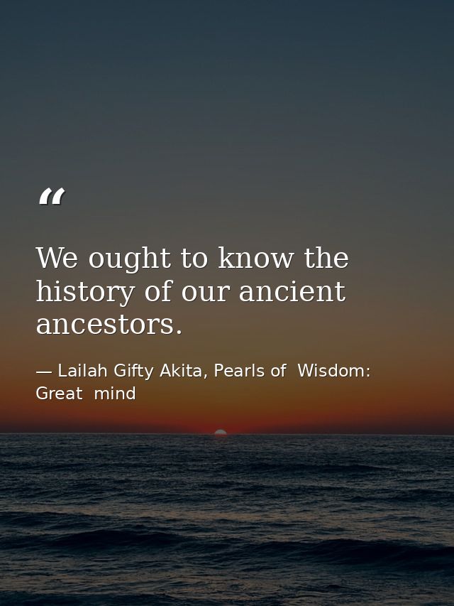 We ought to know the history of our ancient ancestors. — Lailah Gifty Akita, Pearls of  Wisdom: Great  mind
