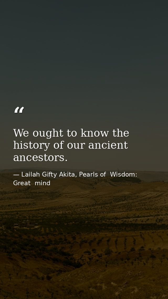 We ought to know the history of our ancient ancestors. — Lailah Gifty Akita, Pearls of  Wisdom: Great  mind