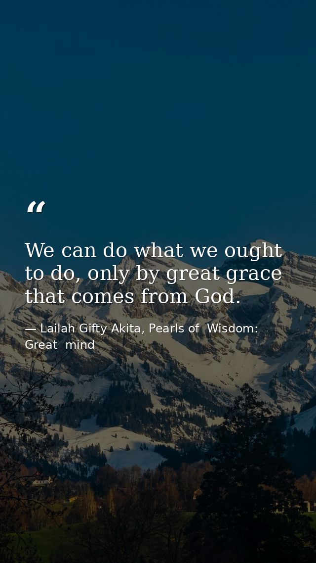 We can do what we ought to do, only by great grace that comes from God. — Lailah Gifty Akita, Pearls of  Wisdom: Great  mind