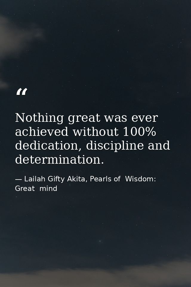 Nothing great was ever achieved without 100% dedication, discipline and determination. — Lailah Gifty Akita, Pearls of  Wisdom: Great  mind