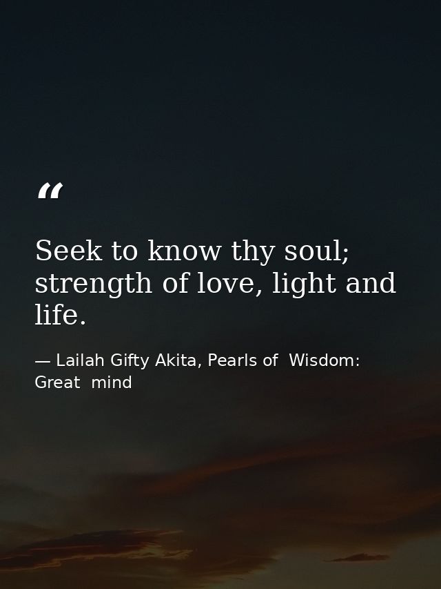 Seek to know thy soul; strength of love, light and life. — Lailah Gifty Akita, Pearls of  Wisdom: Great  mind
