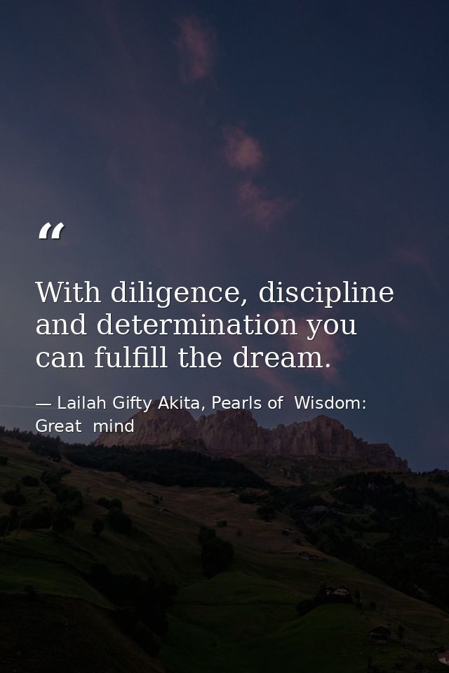 With diligence, discipline and determination you can fulfill the dream. — Lailah Gifty Akita, Pearls of  Wisdom: Great  mind
