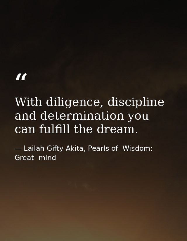 With diligence, discipline and determination you can fulfill the dream. — Lailah Gifty Akita, Pearls of  Wisdom: Great  mind