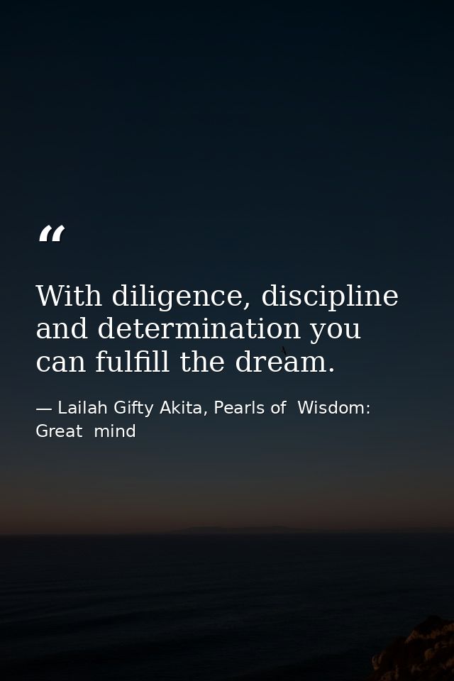 With diligence, discipline and determination you can fulfill the dream. — Lailah Gifty Akita, Pearls of  Wisdom: Great  mind