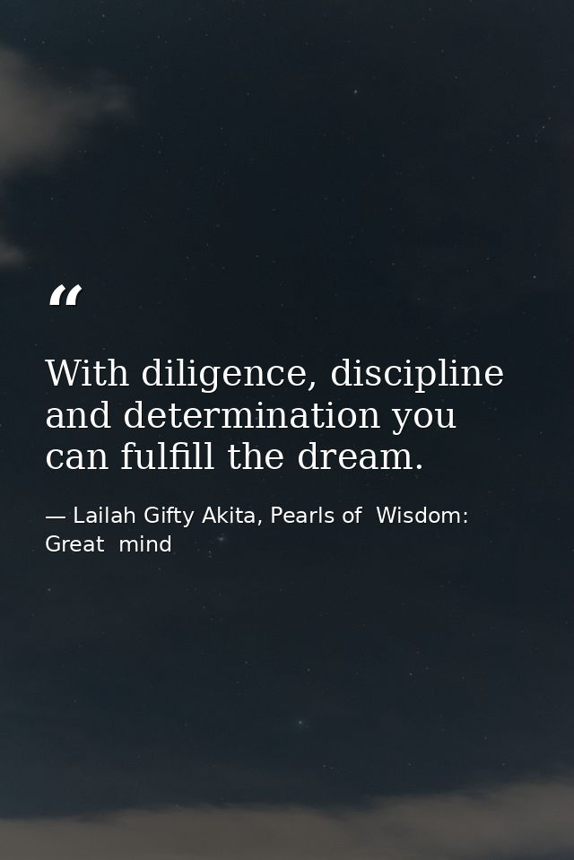 With diligence, discipline and determination you can fulfill the dream. — Lailah Gifty Akita, Pearls of  Wisdom: Great  mind