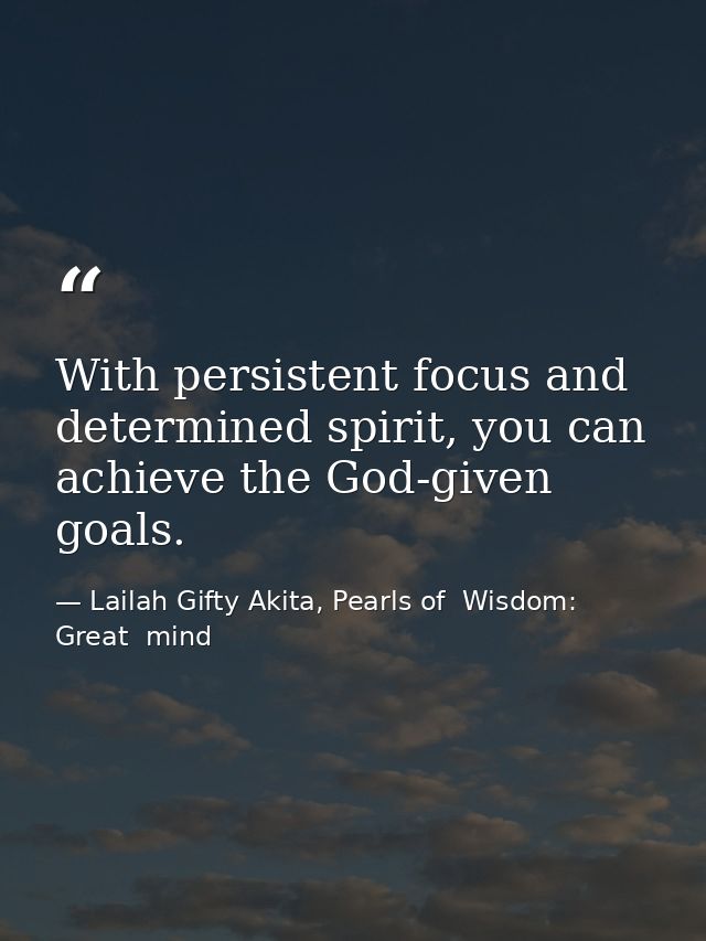 With persistent focus and determined spirit, you can achieve the God-given goals. — Lailah Gifty Akita, Pearls of  Wisdom: Great  mind
