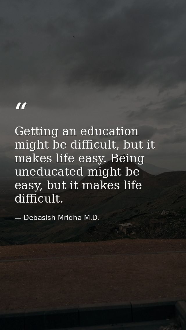 Getting an education might be difficult, but it makes life easy. Being uneducated might be easy, but it makes life diffi — Debasish Mridha M.D.