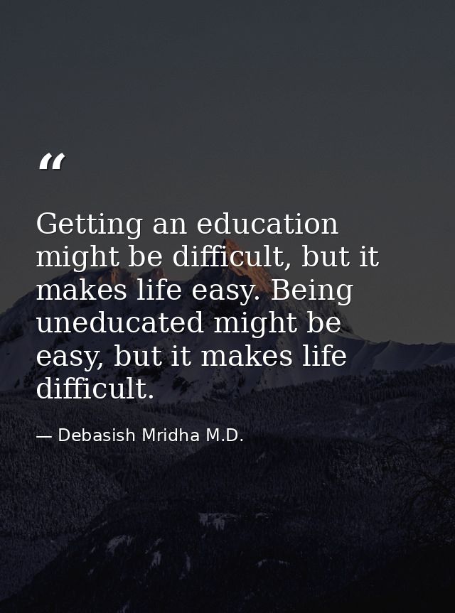 Getting an education might be difficult, but it makes life easy. Being uneducated might be easy, but it makes life diffi — Debasish Mridha M.D.