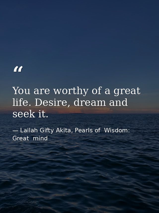 You are worthy of a great life. Desire, dream and seek it. — Lailah Gifty Akita, Pearls of  Wisdom: Great  mind
