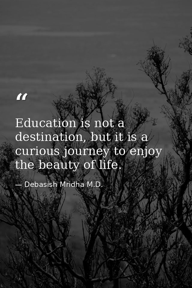 Education is not a destination, but it is a curious journey to enjoy the beauty of life. — Debasish Mridha M.D.