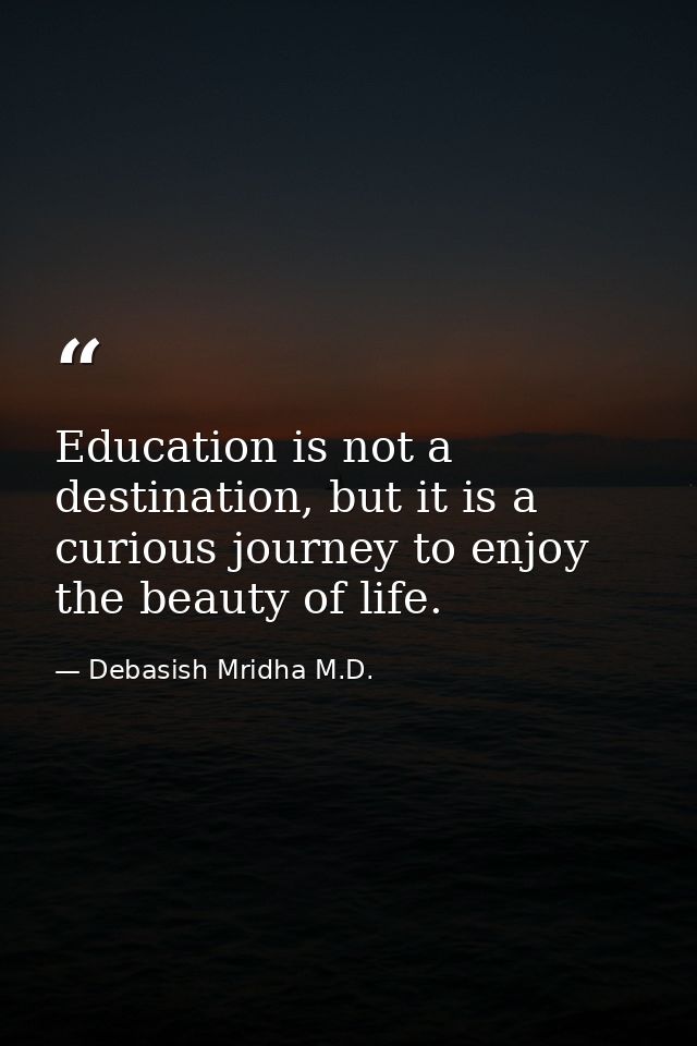 Education is not a destination, but it is a curious journey to enjoy the beauty of life. — Debasish Mridha M.D.