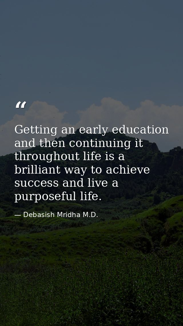 Getting an early education and then continuing it throughout life is a brilliant way to achieve success and live a purpo — Debasish Mridha M.D.